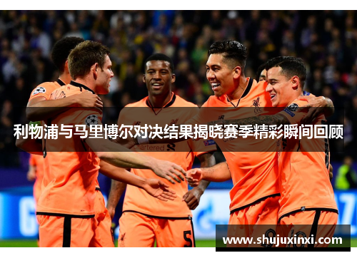 利物浦与马里博尔对决结果揭晓赛季精彩瞬间回顾