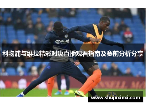 利物浦与维拉精彩对决直播观看指南及赛前分析分享