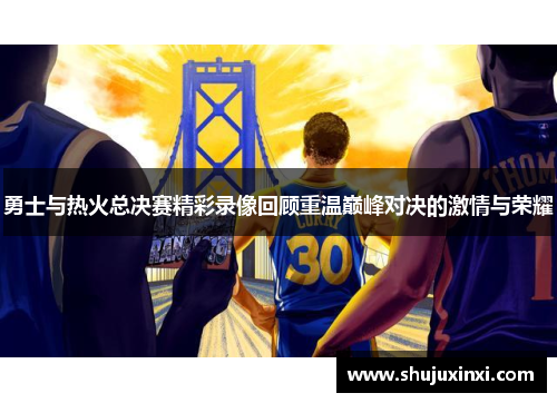 勇士与热火总决赛精彩录像回顾重温巅峰对决的激情与荣耀