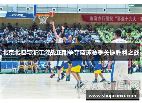 北京北控与浙江激战正酣争夺篮球赛季关键胜利之战