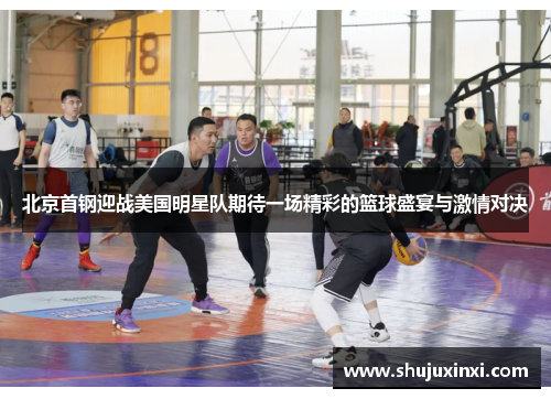 北京首钢迎战美国明星队期待一场精彩的篮球盛宴与激情对决