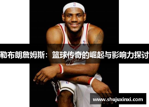 勒布朗詹姆斯：篮球传奇的崛起与影响力探讨