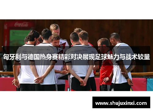 匈牙利与德国热身赛精彩对决展现足球魅力与战术较量