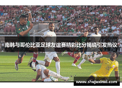 南韩与哥伦比亚足球友谊赛精彩比分揭晓引发热议