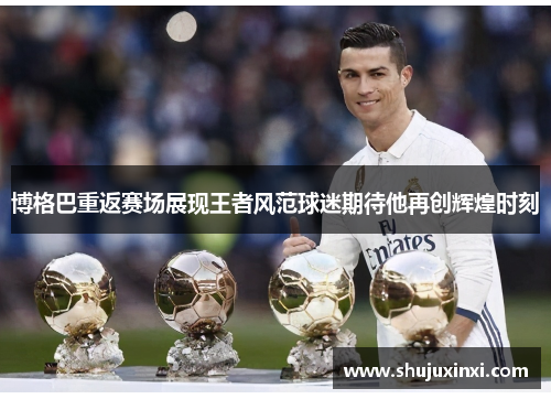 博格巴重返赛场展现王者风范球迷期待他再创辉煌时刻