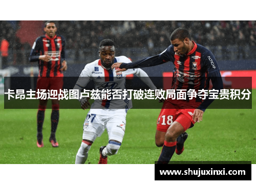 卡昂主场迎战图卢兹能否打破连败局面争夺宝贵积分