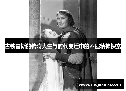 古铁雷斯的传奇人生与时代变迁中的不屈精神探索