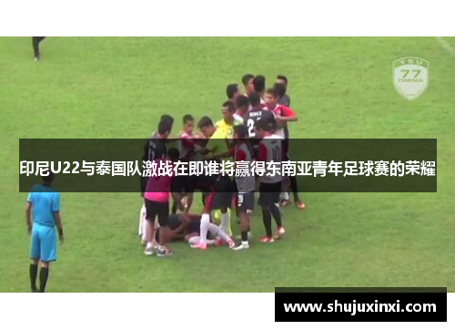 印尼U22与泰国队激战在即谁将赢得东南亚青年足球赛的荣耀