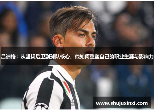 吕迪格：从坚韧后卫到球队核心，他如何重塑自己的职业生涯与影响力