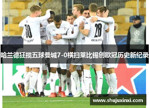 哈兰德狂揽五球曼城7-0横扫莱比锡创欧冠历史新纪录