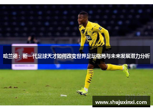 哈兰德：新一代足球天才如何改变世界足坛格局与未来发展潜力分析