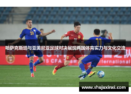 哈萨克斯坦与亚美尼亚足球对决展现两国体育实力与文化交流