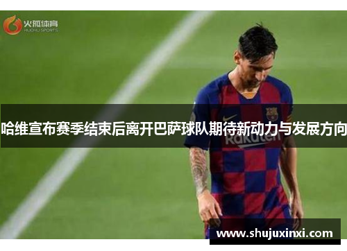 哈维宣布赛季结束后离开巴萨球队期待新动力与发展方向