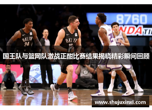国王队与篮网队激战正酣比赛结果揭晓精彩瞬间回顾