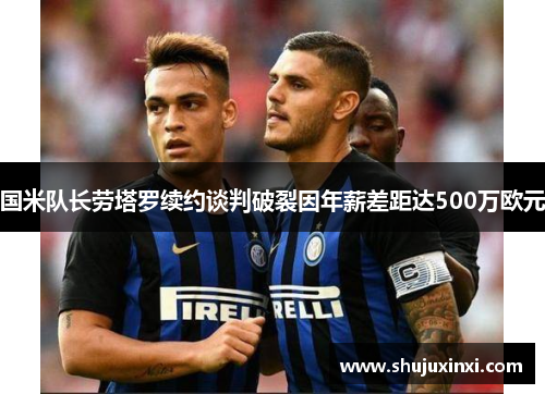 国米队长劳塔罗续约谈判破裂因年薪差距达500万欧元