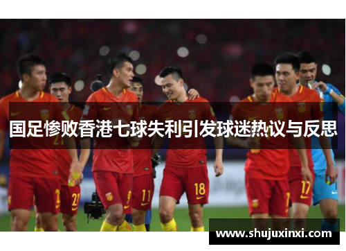 国足惨败香港七球失利引发球迷热议与反思