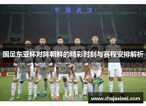 国足东亚杯对阵朝鲜的精彩时刻与赛程安排解析