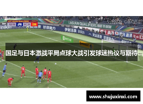 国足与日本激战平局点球大战引发球迷热议与期待