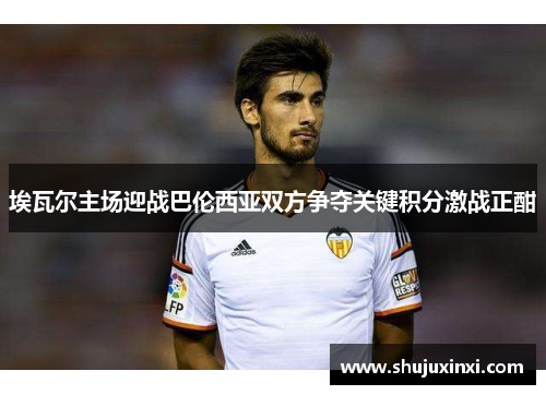 埃瓦尔主场迎战巴伦西亚双方争夺关键积分激战正酣