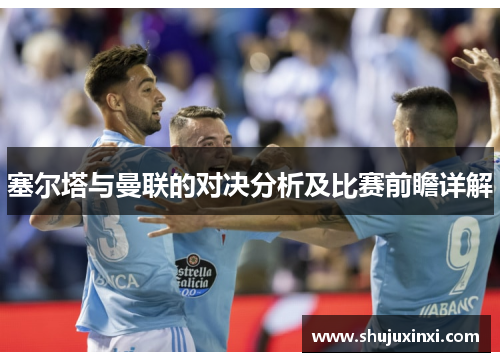 塞尔塔与曼联的对决分析及比赛前瞻详解