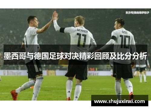 墨西哥与德国足球对决精彩回顾及比分分析