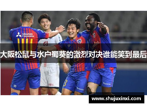 大阪松鼠与水户蜀葵的激烈对决谁能笑到最后