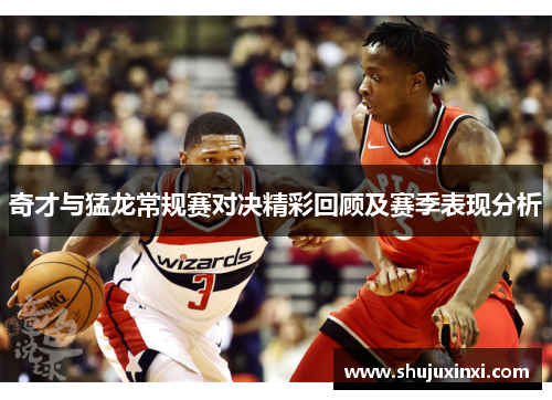 奇才与猛龙常规赛对决精彩回顾及赛季表现分析