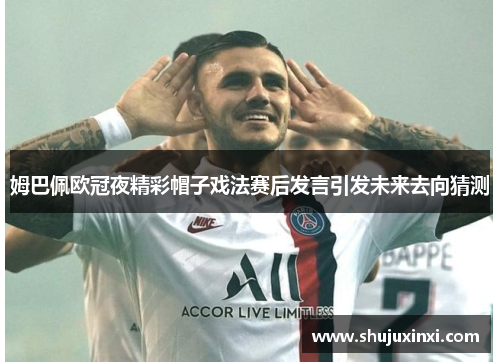姆巴佩欧冠夜精彩帽子戏法赛后发言引发未来去向猜测