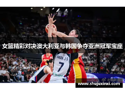 女篮精彩对决澳大利亚与韩国争夺亚洲冠军宝座