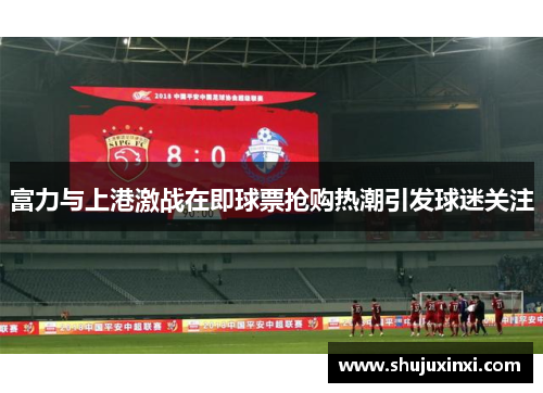 富力与上港激战在即球票抢购热潮引发球迷关注
