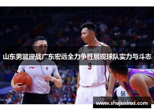 山东男篮迎战广东宏远全力争胜展现球队实力与斗志