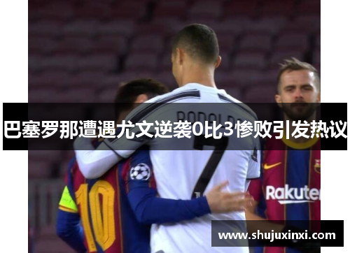 巴塞罗那遭遇尤文逆袭0比3惨败引发热议