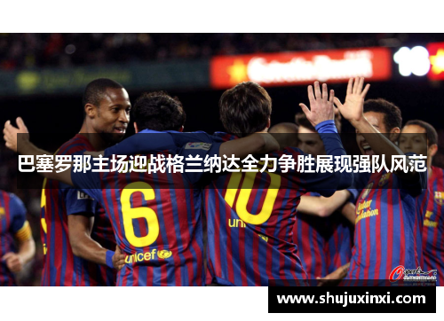 巴塞罗那主场迎战格兰纳达全力争胜展现强队风范