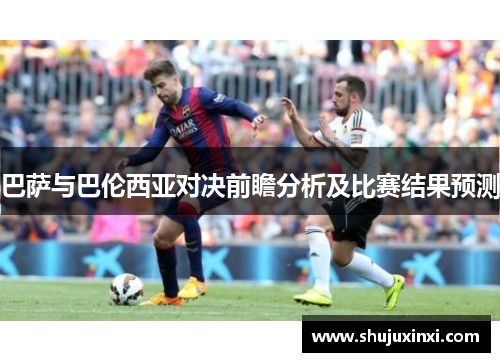 巴萨与巴伦西亚对决前瞻分析及比赛结果预测