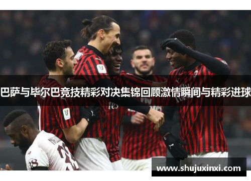 巴萨与毕尔巴竞技精彩对决集锦回顾激情瞬间与精彩进球