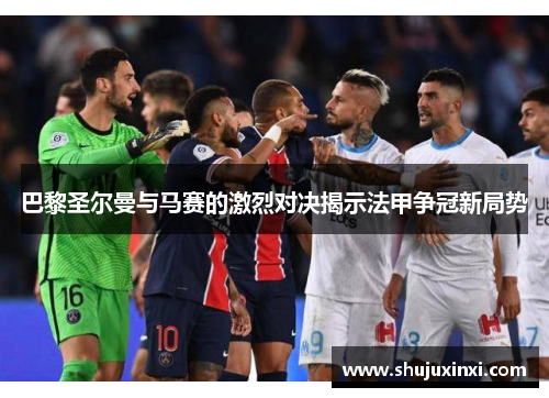 巴黎圣尔曼与马赛的激烈对决揭示法甲争冠新局势