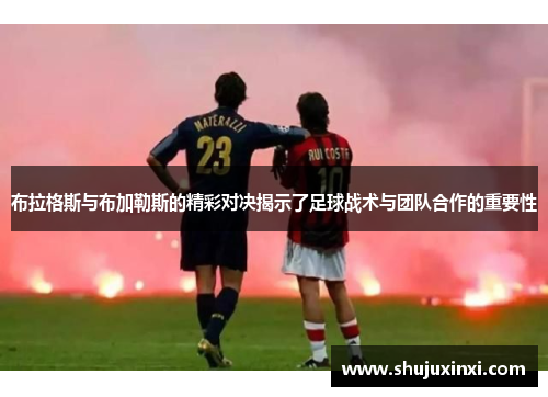 布拉格斯与布加勒斯的精彩对决揭示了足球战术与团队合作的重要性