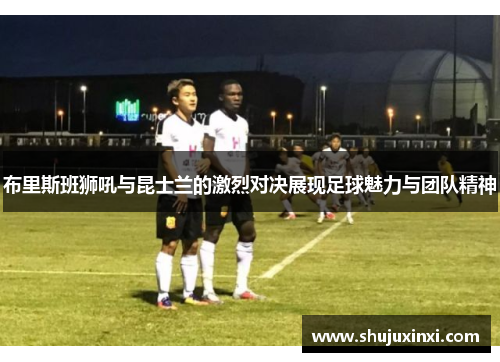 布里斯班狮吼与昆士兰的激烈对决展现足球魅力与团队精神