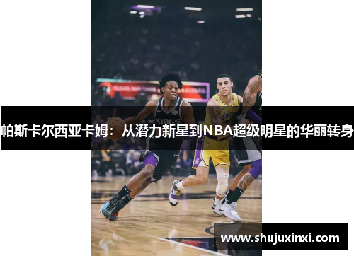 帕斯卡尔西亚卡姆：从潜力新星到NBA超级明星的华丽转身