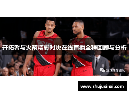 开拓者与火箭精彩对决在线直播全程回顾与分析