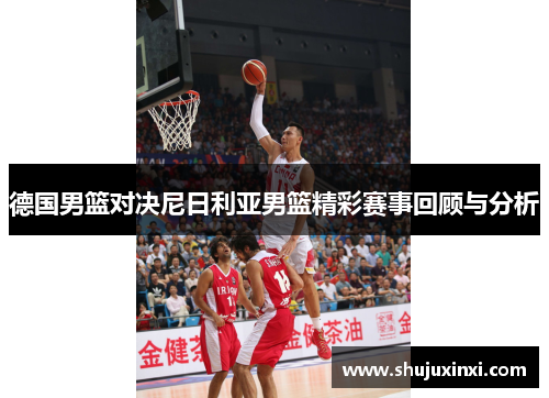 德国男篮对决尼日利亚男篮精彩赛事回顾与分析