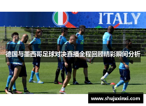 德国与墨西哥足球对决直播全程回顾精彩瞬间分析
