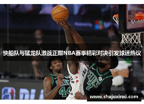 快船队与猛龙队激战正酣NBA赛季精彩对决引发球迷热议