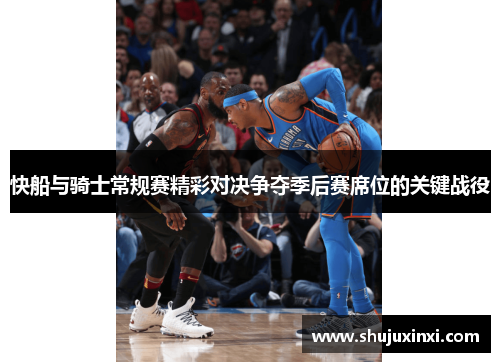 快船与骑士常规赛精彩对决争夺季后赛席位的关键战役