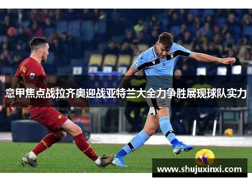 意甲焦点战拉齐奥迎战亚特兰大全力争胜展现球队实力
