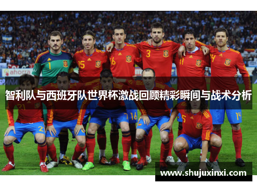 智利队与西班牙队世界杯激战回顾精彩瞬间与战术分析