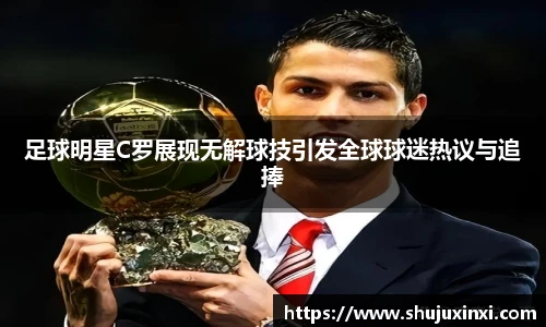 足球明星C罗展现无解球技引发全球球迷热议与追捧